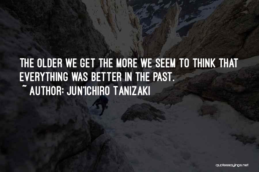 Jun'ichiro Tanizaki Quotes: The Older We Get The More We Seem To Think That Everything Was Better In The Past.