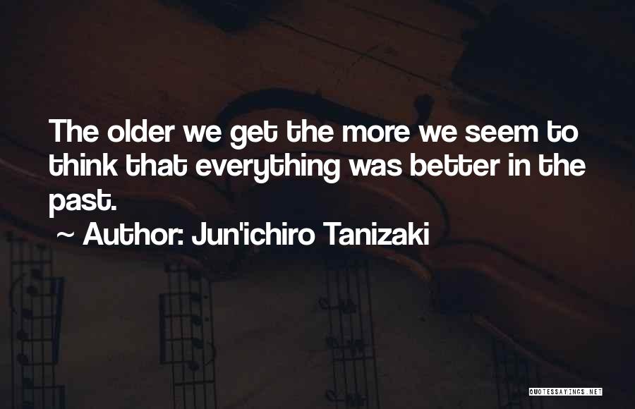 Jun'ichiro Tanizaki Quotes: The Older We Get The More We Seem To Think That Everything Was Better In The Past.