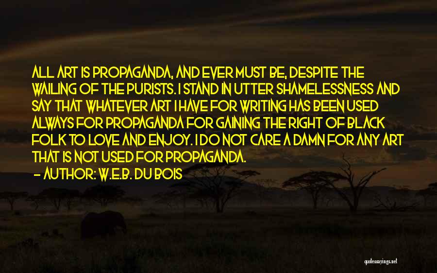 W.E.B. Du Bois Quotes: All Art Is Propaganda, And Ever Must Be, Despite The Wailing Of The Purists. I Stand In Utter Shamelessness And