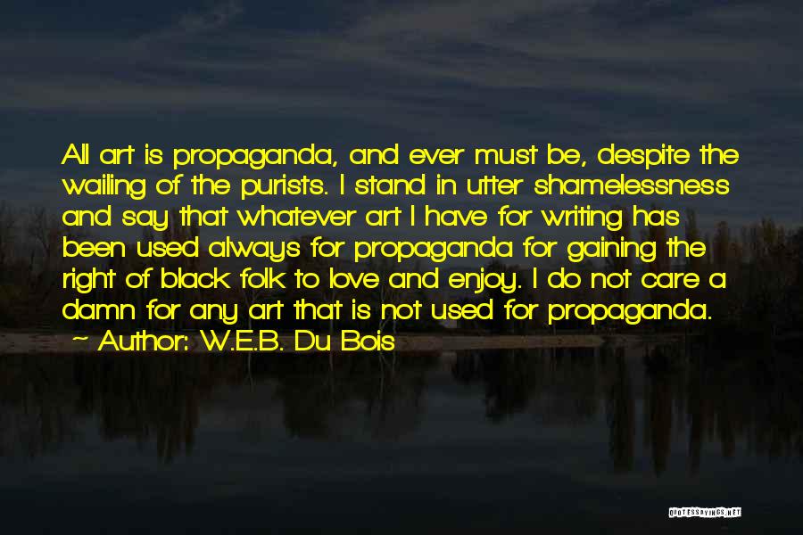 W.E.B. Du Bois Quotes: All Art Is Propaganda, And Ever Must Be, Despite The Wailing Of The Purists. I Stand In Utter Shamelessness And