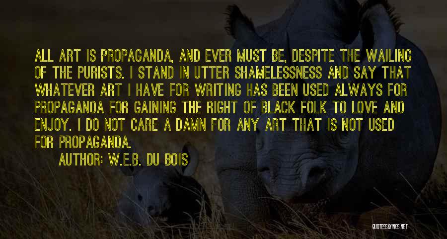 W.E.B. Du Bois Quotes: All Art Is Propaganda, And Ever Must Be, Despite The Wailing Of The Purists. I Stand In Utter Shamelessness And