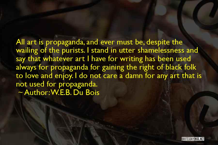 W.E.B. Du Bois Quotes: All Art Is Propaganda, And Ever Must Be, Despite The Wailing Of The Purists. I Stand In Utter Shamelessness And