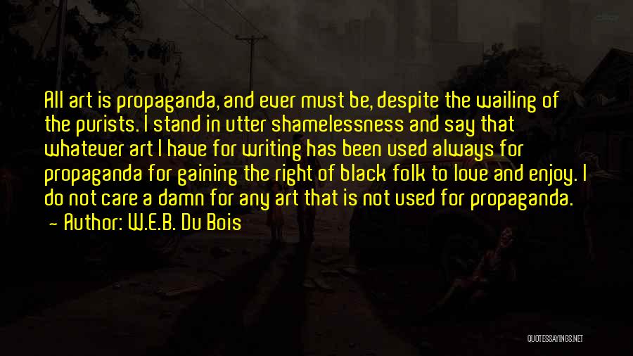 W.E.B. Du Bois Quotes: All Art Is Propaganda, And Ever Must Be, Despite The Wailing Of The Purists. I Stand In Utter Shamelessness And