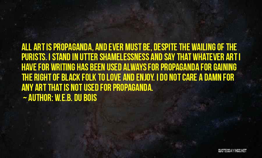 W.E.B. Du Bois Quotes: All Art Is Propaganda, And Ever Must Be, Despite The Wailing Of The Purists. I Stand In Utter Shamelessness And