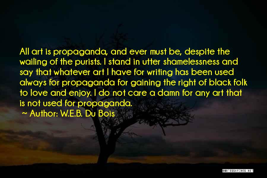W.E.B. Du Bois Quotes: All Art Is Propaganda, And Ever Must Be, Despite The Wailing Of The Purists. I Stand In Utter Shamelessness And