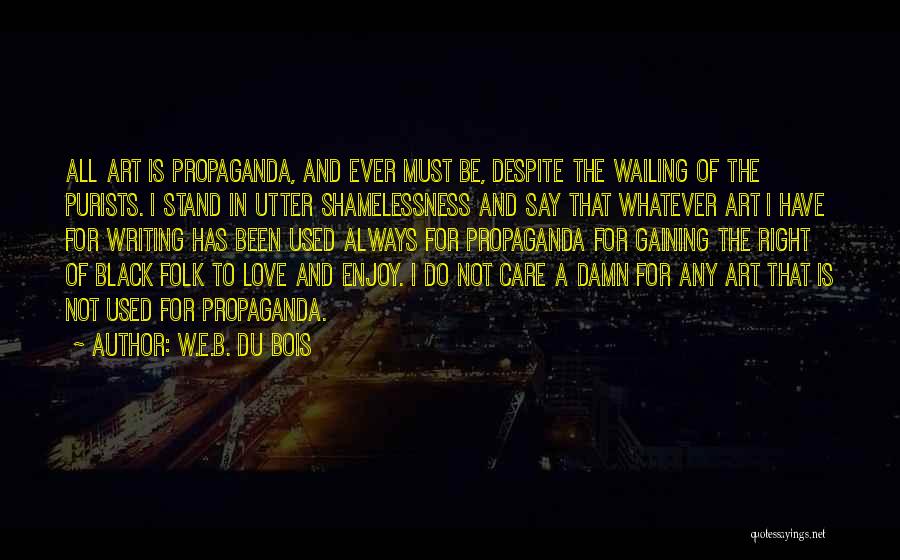 W.E.B. Du Bois Quotes: All Art Is Propaganda, And Ever Must Be, Despite The Wailing Of The Purists. I Stand In Utter Shamelessness And