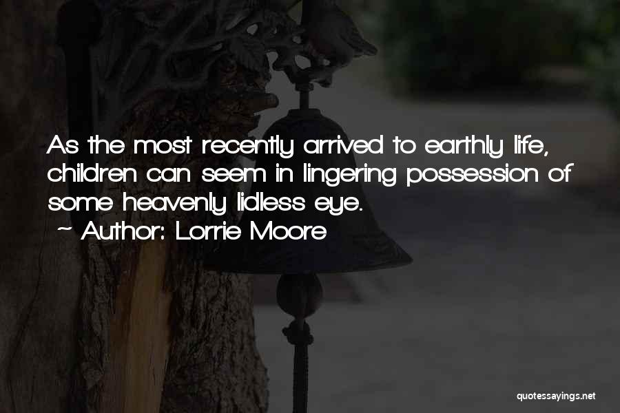 Lorrie Moore Quotes: As The Most Recently Arrived To Earthly Life, Children Can Seem In Lingering Possession Of Some Heavenly Lidless Eye.