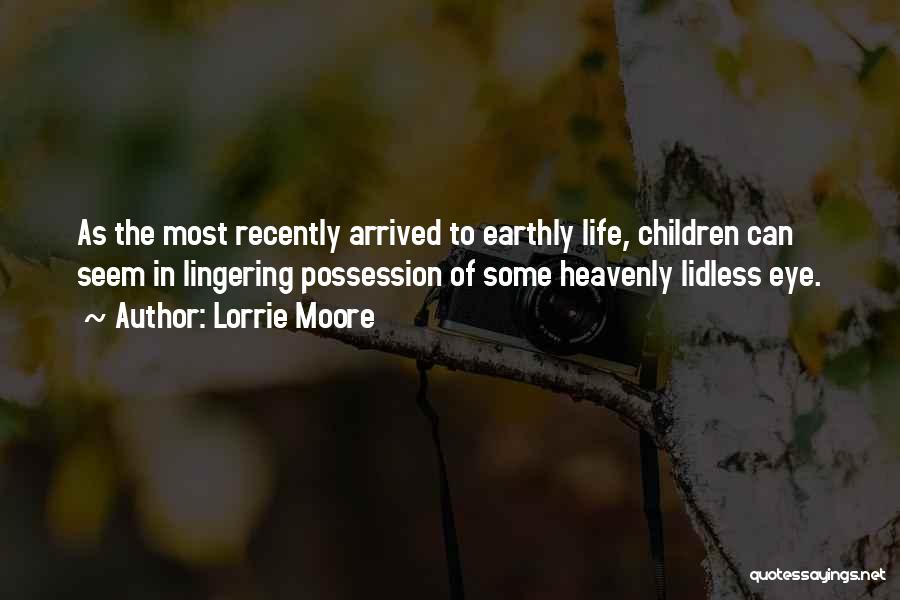 Lorrie Moore Quotes: As The Most Recently Arrived To Earthly Life, Children Can Seem In Lingering Possession Of Some Heavenly Lidless Eye.