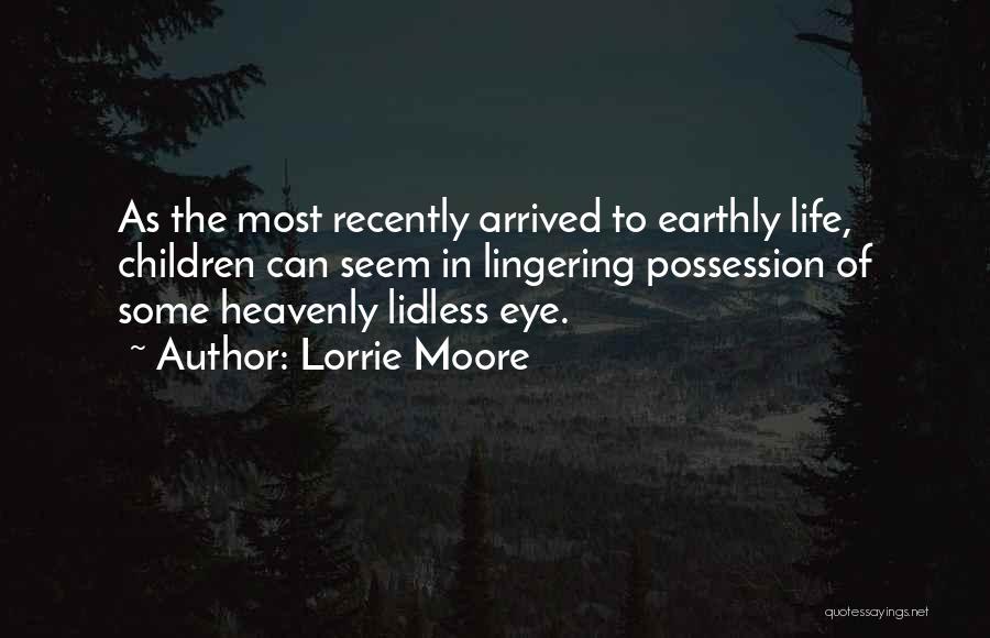 Lorrie Moore Quotes: As The Most Recently Arrived To Earthly Life, Children Can Seem In Lingering Possession Of Some Heavenly Lidless Eye.