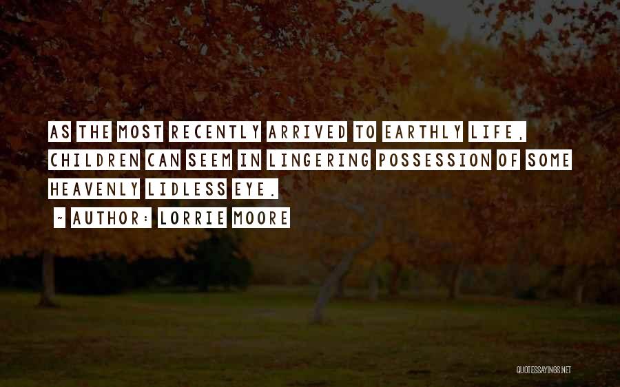 Lorrie Moore Quotes: As The Most Recently Arrived To Earthly Life, Children Can Seem In Lingering Possession Of Some Heavenly Lidless Eye.