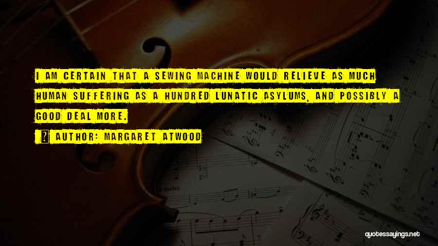 Margaret Atwood Quotes: I Am Certain That A Sewing Machine Would Relieve As Much Human Suffering As A Hundred Lunatic Asylums, And Possibly