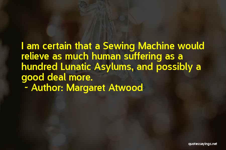 Margaret Atwood Quotes: I Am Certain That A Sewing Machine Would Relieve As Much Human Suffering As A Hundred Lunatic Asylums, And Possibly