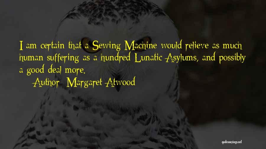 Margaret Atwood Quotes: I Am Certain That A Sewing Machine Would Relieve As Much Human Suffering As A Hundred Lunatic Asylums, And Possibly