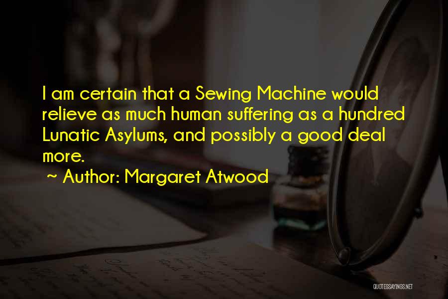 Margaret Atwood Quotes: I Am Certain That A Sewing Machine Would Relieve As Much Human Suffering As A Hundred Lunatic Asylums, And Possibly