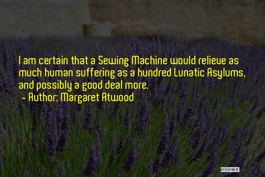 Margaret Atwood Quotes: I Am Certain That A Sewing Machine Would Relieve As Much Human Suffering As A Hundred Lunatic Asylums, And Possibly