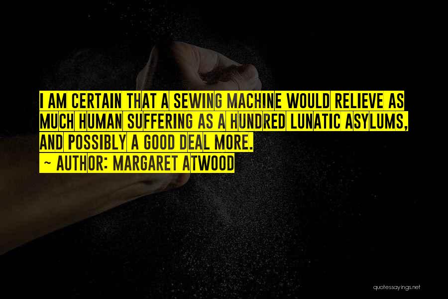 Margaret Atwood Quotes: I Am Certain That A Sewing Machine Would Relieve As Much Human Suffering As A Hundred Lunatic Asylums, And Possibly