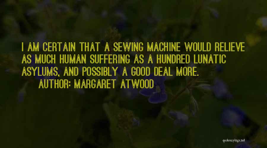 Margaret Atwood Quotes: I Am Certain That A Sewing Machine Would Relieve As Much Human Suffering As A Hundred Lunatic Asylums, And Possibly