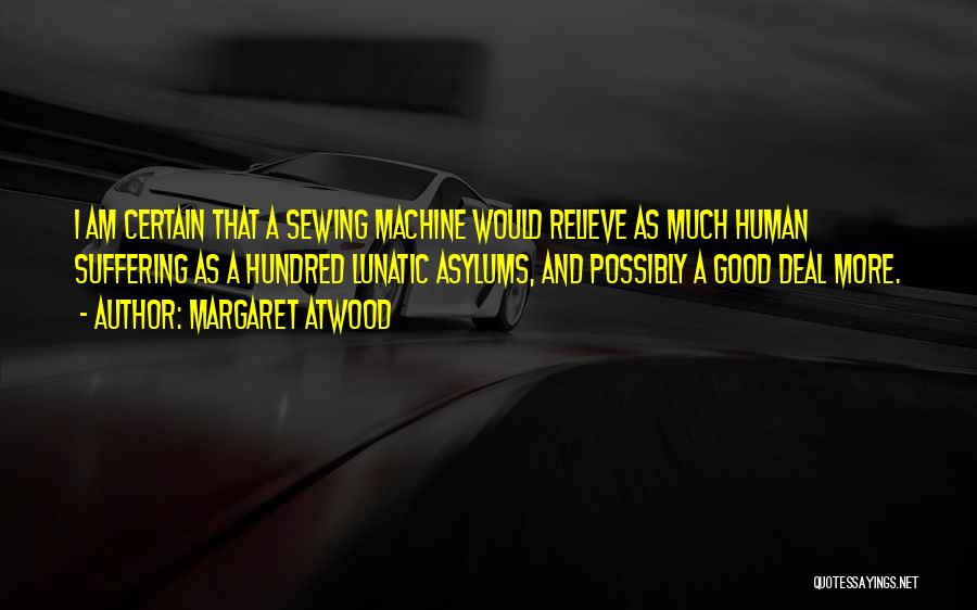Margaret Atwood Quotes: I Am Certain That A Sewing Machine Would Relieve As Much Human Suffering As A Hundred Lunatic Asylums, And Possibly