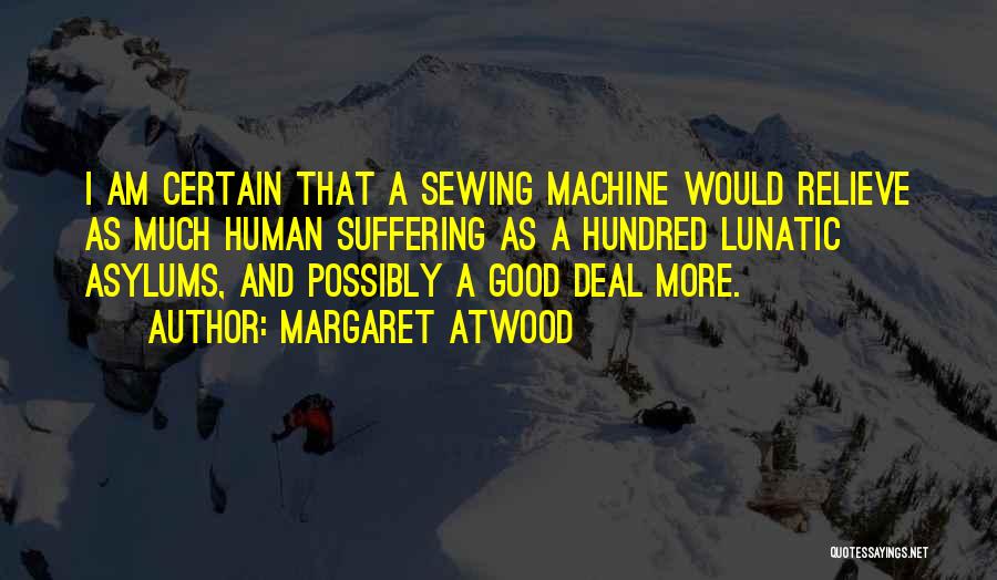 Margaret Atwood Quotes: I Am Certain That A Sewing Machine Would Relieve As Much Human Suffering As A Hundred Lunatic Asylums, And Possibly