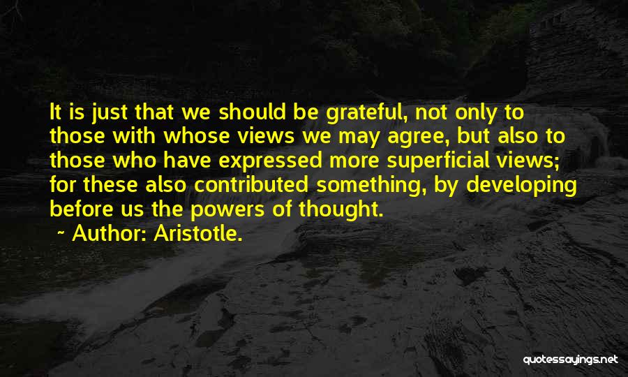 Aristotle. Quotes: It Is Just That We Should Be Grateful, Not Only To Those With Whose Views We May Agree, But Also