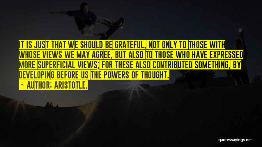 Aristotle. Quotes: It Is Just That We Should Be Grateful, Not Only To Those With Whose Views We May Agree, But Also