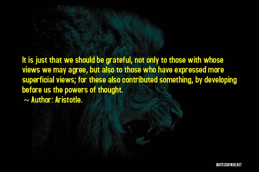 Aristotle. Quotes: It Is Just That We Should Be Grateful, Not Only To Those With Whose Views We May Agree, But Also