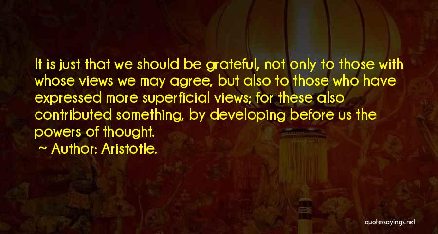 Aristotle. Quotes: It Is Just That We Should Be Grateful, Not Only To Those With Whose Views We May Agree, But Also