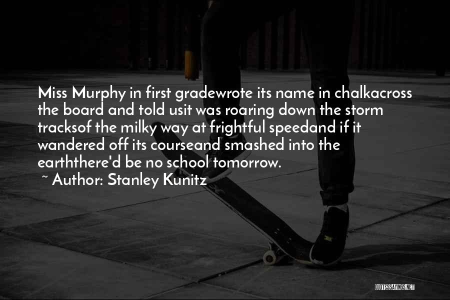 Stanley Kunitz Quotes: Miss Murphy In First Gradewrote Its Name In Chalkacross The Board And Told Usit Was Roaring Down The Storm Tracksof