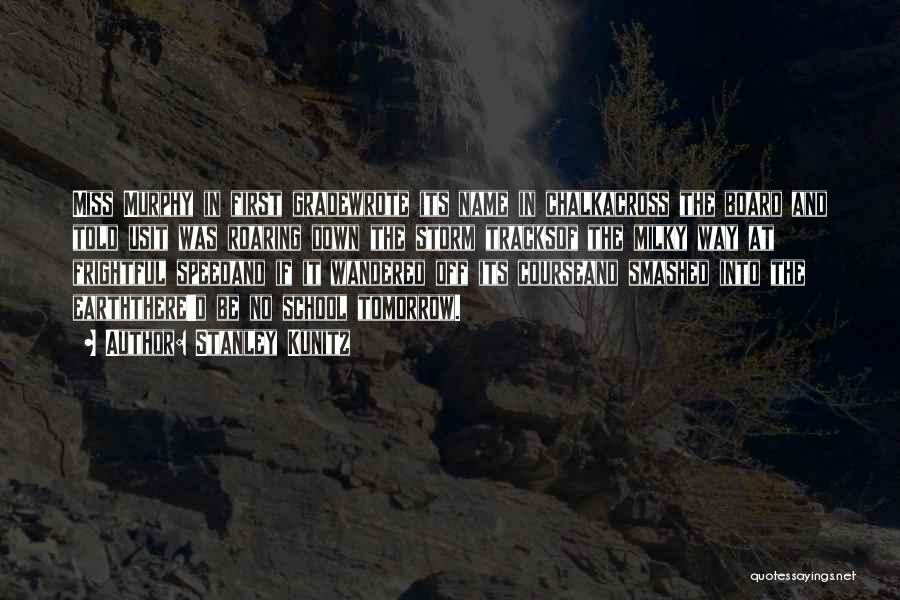 Stanley Kunitz Quotes: Miss Murphy In First Gradewrote Its Name In Chalkacross The Board And Told Usit Was Roaring Down The Storm Tracksof