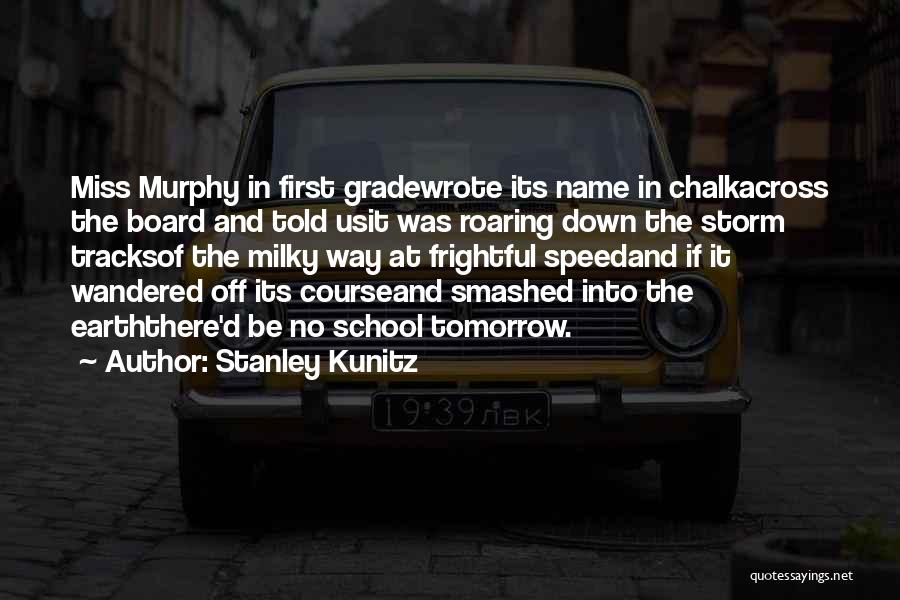 Stanley Kunitz Quotes: Miss Murphy In First Gradewrote Its Name In Chalkacross The Board And Told Usit Was Roaring Down The Storm Tracksof