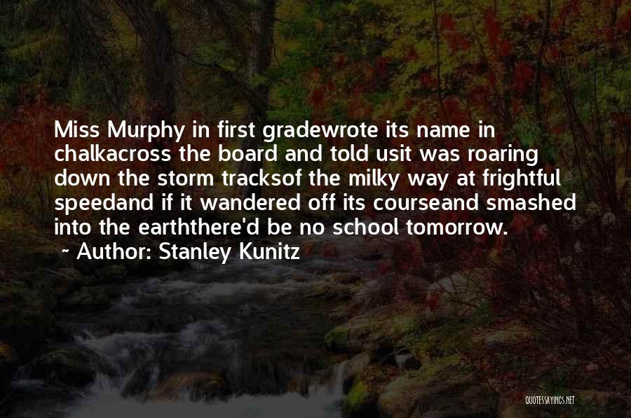 Stanley Kunitz Quotes: Miss Murphy In First Gradewrote Its Name In Chalkacross The Board And Told Usit Was Roaring Down The Storm Tracksof