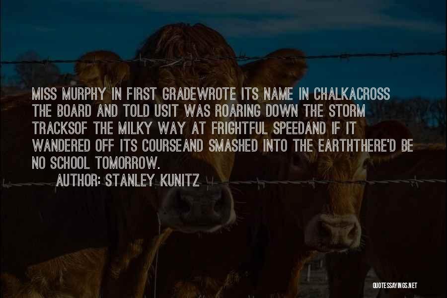 Stanley Kunitz Quotes: Miss Murphy In First Gradewrote Its Name In Chalkacross The Board And Told Usit Was Roaring Down The Storm Tracksof