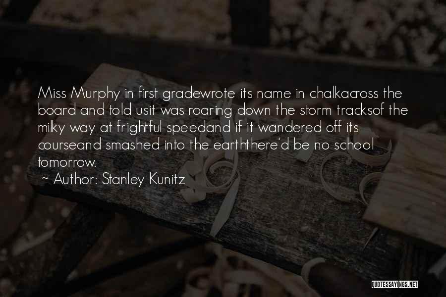 Stanley Kunitz Quotes: Miss Murphy In First Gradewrote Its Name In Chalkacross The Board And Told Usit Was Roaring Down The Storm Tracksof