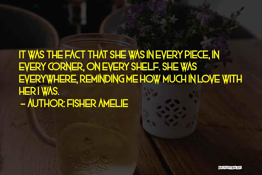 Fisher Amelie Quotes: It Was The Fact That She Was In Every Piece, In Every Corner, On Every Shelf. She Was Everywhere, Reminding