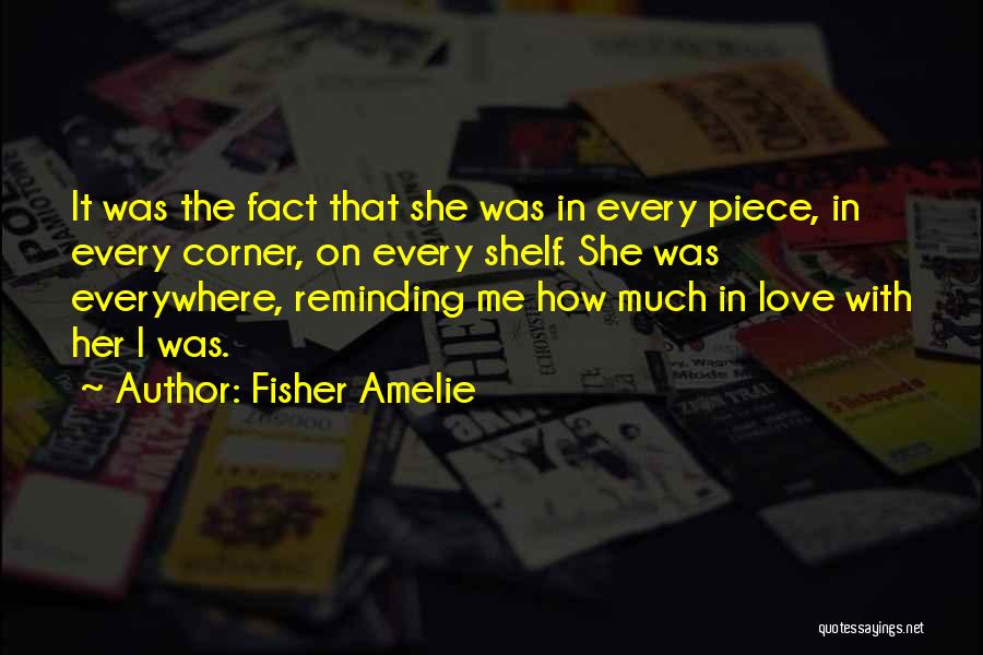 Fisher Amelie Quotes: It Was The Fact That She Was In Every Piece, In Every Corner, On Every Shelf. She Was Everywhere, Reminding