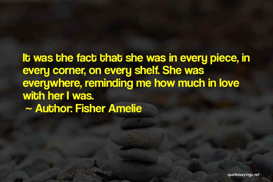 Fisher Amelie Quotes: It Was The Fact That She Was In Every Piece, In Every Corner, On Every Shelf. She Was Everywhere, Reminding