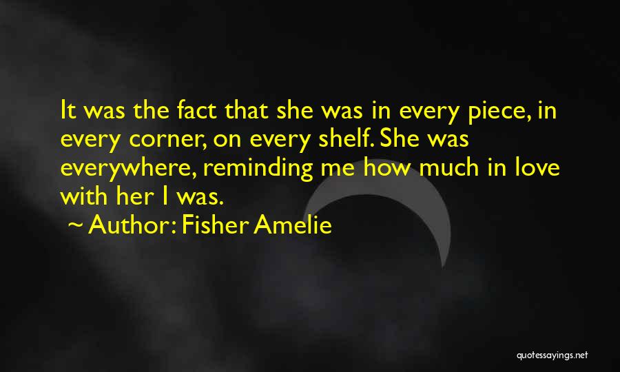 Fisher Amelie Quotes: It Was The Fact That She Was In Every Piece, In Every Corner, On Every Shelf. She Was Everywhere, Reminding