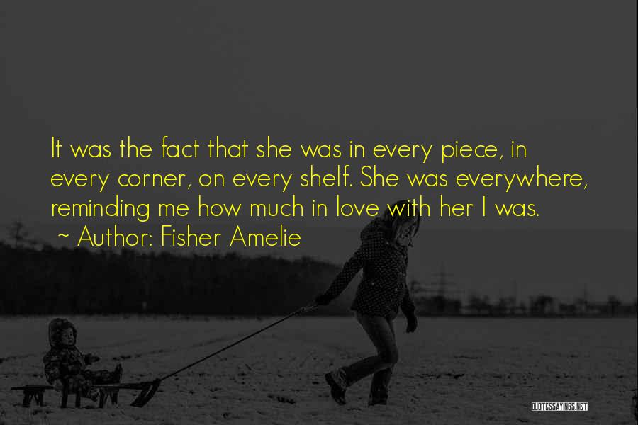 Fisher Amelie Quotes: It Was The Fact That She Was In Every Piece, In Every Corner, On Every Shelf. She Was Everywhere, Reminding