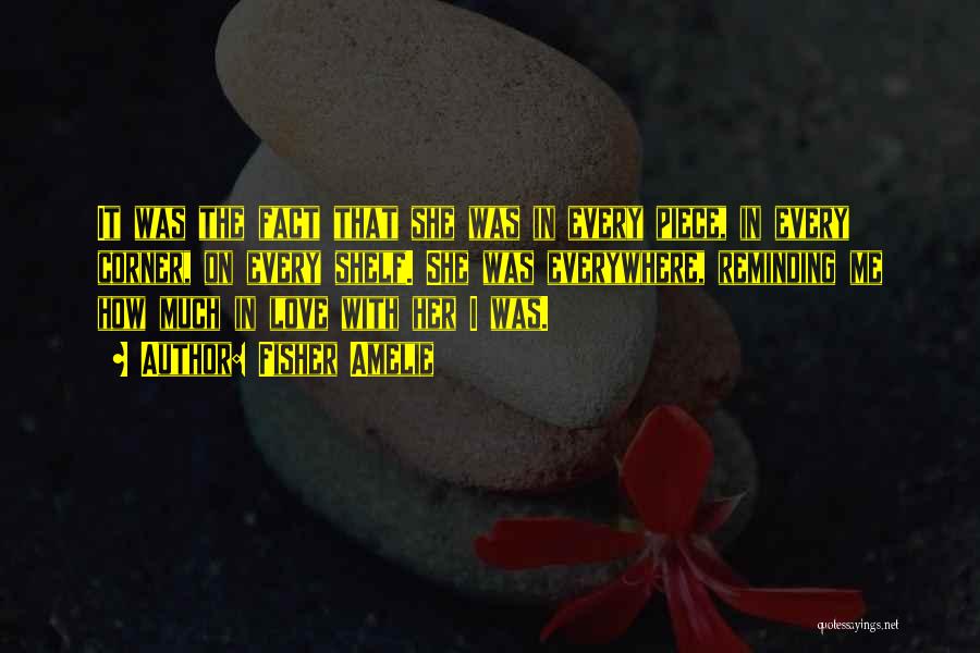 Fisher Amelie Quotes: It Was The Fact That She Was In Every Piece, In Every Corner, On Every Shelf. She Was Everywhere, Reminding