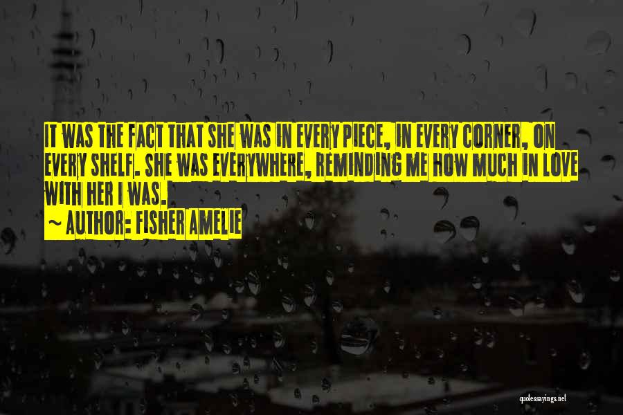 Fisher Amelie Quotes: It Was The Fact That She Was In Every Piece, In Every Corner, On Every Shelf. She Was Everywhere, Reminding