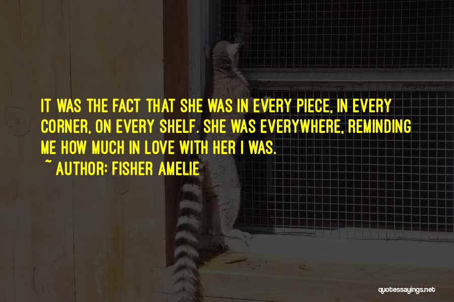 Fisher Amelie Quotes: It Was The Fact That She Was In Every Piece, In Every Corner, On Every Shelf. She Was Everywhere, Reminding