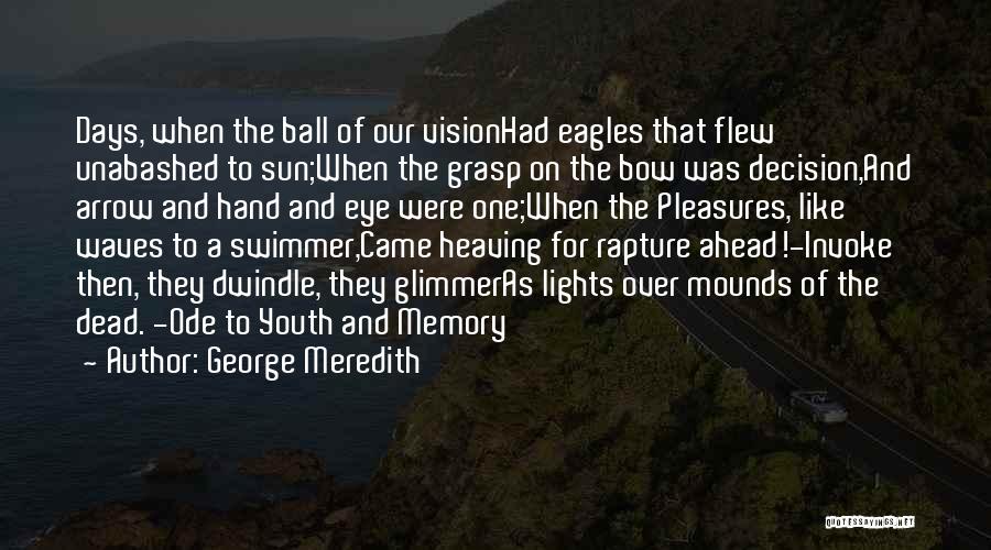 George Meredith Quotes: Days, When The Ball Of Our Visionhad Eagles That Flew Unabashed To Sun;when The Grasp On The Bow Was Decision,and