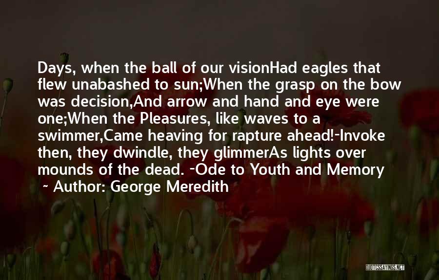 George Meredith Quotes: Days, When The Ball Of Our Visionhad Eagles That Flew Unabashed To Sun;when The Grasp On The Bow Was Decision,and