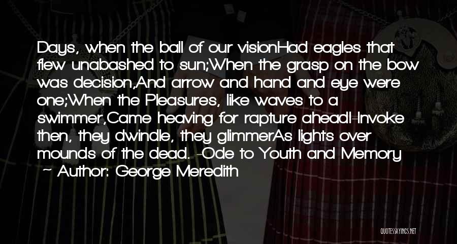George Meredith Quotes: Days, When The Ball Of Our Visionhad Eagles That Flew Unabashed To Sun;when The Grasp On The Bow Was Decision,and
