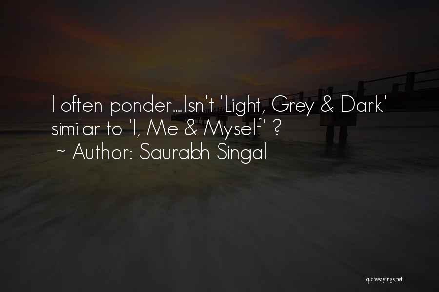 Saurabh Singal Quotes: I Often Ponder....isn't 'light, Grey & Dark' Similar To 'i, Me & Myself' ?