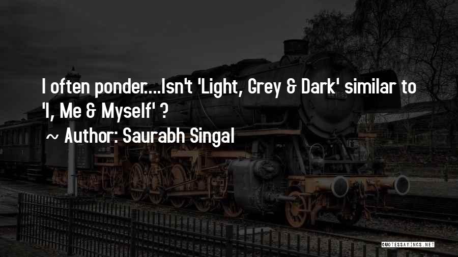 Saurabh Singal Quotes: I Often Ponder....isn't 'light, Grey & Dark' Similar To 'i, Me & Myself' ?