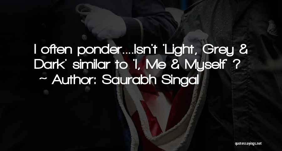 Saurabh Singal Quotes: I Often Ponder....isn't 'light, Grey & Dark' Similar To 'i, Me & Myself' ?