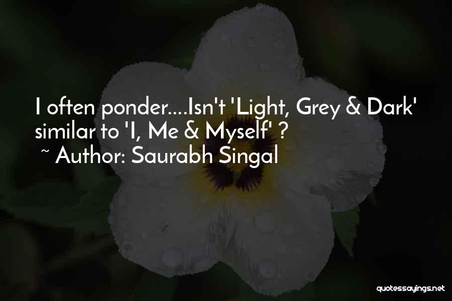 Saurabh Singal Quotes: I Often Ponder....isn't 'light, Grey & Dark' Similar To 'i, Me & Myself' ?