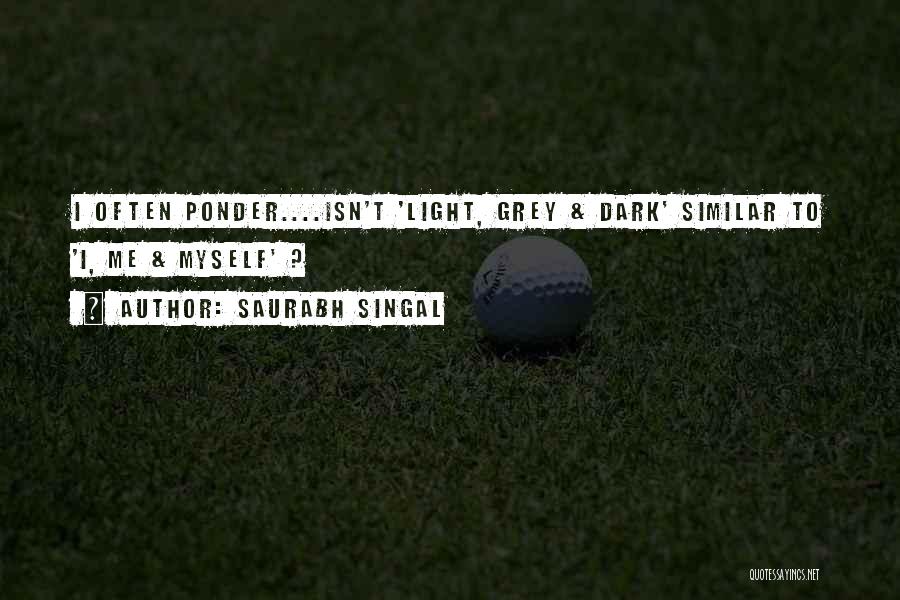 Saurabh Singal Quotes: I Often Ponder....isn't 'light, Grey & Dark' Similar To 'i, Me & Myself' ?