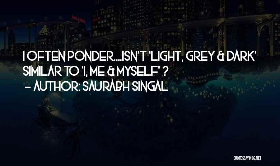 Saurabh Singal Quotes: I Often Ponder....isn't 'light, Grey & Dark' Similar To 'i, Me & Myself' ?